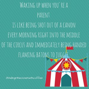 Waking up when you are a parent is like being shot out of a cannon every morning and straight into the middle of a circus.