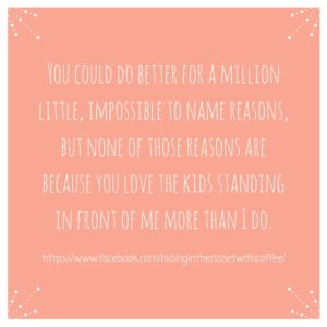 You could do better for a million little, impossible to name reasons, but none of those reasons are because you love these kids standing in front of me more than I do.