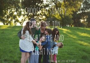 We can let the chaos consume us, the messes infuriate us, and the arguing send us down with the ship. Or we can choose to find our joy. Now. Today. (1)